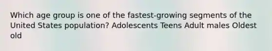 Which age group is one of the fastest-growing segments of the United States population? Adolescents Teens Adult males Oldest old