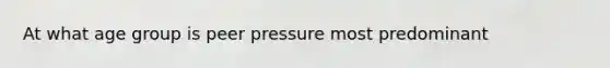 At what age group is peer pressure most predominant