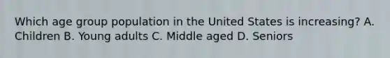 Which age group population in the United States is increasing? A. Children B. Young adults C. Middle aged D. Seniors