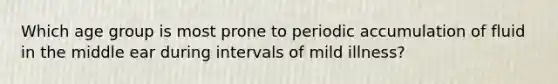 Which age group is most prone to periodic accumulation of fluid in the middle ear during intervals of mild illness?