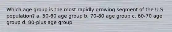 Which age group is the most rapidly growing segment of the U.S. population?​ a. ​50-60 age group b. ​70-80 age group c. ​60-70 age group d. ​80-plus age group