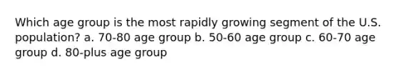 Which age group is the most rapidly growing segment of the U.S. population? a. ​70-80 age group b. ​50-60 age group c. ​60-70 age group d. ​80-plus age group