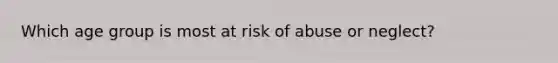 Which age group is most at risk of abuse or neglect?