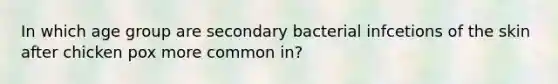 In which age group are secondary bacterial infcetions of the skin after chicken pox more common in?