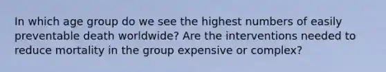 In which age group do we see the highest numbers of easily preventable death worldwide? Are the interventions needed to reduce mortality in the group expensive or complex?