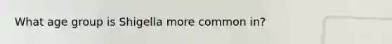 What age group is Shigella more common in?