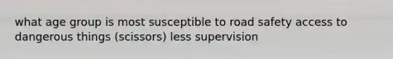 what age group is most susceptible to road safety access to dangerous things (scissors) less supervision