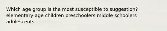 Which age group is the most susceptible to suggestion? elementary-age children preschoolers middle schoolers adolescents