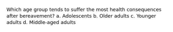 Which age group tends to suffer the most health consequences after bereavement? a. Adolescents b. Older adults c. Younger adults d. Middle-aged adults