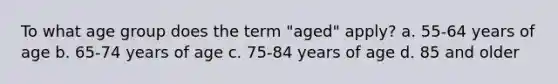 To what age group does the term "aged" apply? a. 55-64 years of age b. 65-74 years of age c. 75-84 years of age d. 85 and older