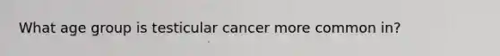 What age group is testicular cancer more common in?