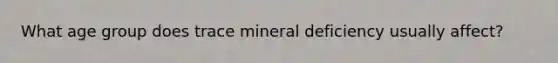 What age group does trace mineral deficiency usually affect?