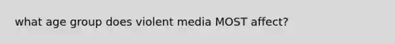 what age group does violent media MOST affect?