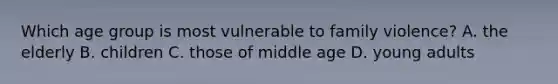 Which age group is most vulnerable to family violence? A. the elderly B. children C. those of middle age D. young adults