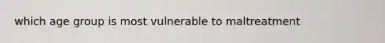 which age group is most vulnerable to maltreatment