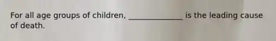 For all age groups of children, ______________ is the leading cause of death.