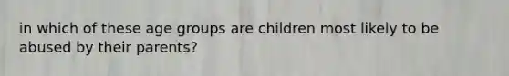 in which of these age groups are children most likely to be abused by their parents?