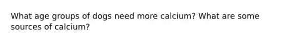 What age groups of dogs need more calcium? What are some sources of calcium?
