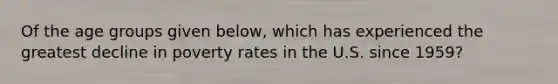 Of the age groups given below, which has experienced the greatest decline in poverty rates in the U.S. since 1959?
