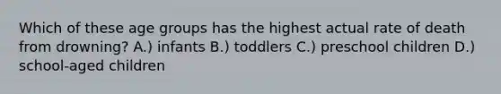 Which of these age groups has the highest actual rate of death from drowning? A.) infants B.) toddlers C.) preschool children D.) school-aged children