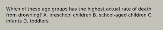 Which of these age groups has the highest actual rate of death from drowning? A. preschool children B. school-aged children C. infants D. toddlers