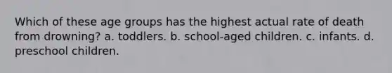 Which of these age groups has the highest actual rate of death from drowning? a. toddlers. b. school-aged children. c. infants. d. preschool children.