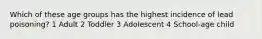 Which of these age groups has the highest incidence of lead poisoning? 1 Adult 2 Toddler 3 Adolescent 4 School-age child