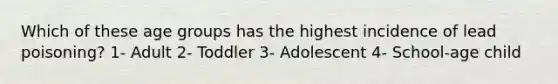 Which of these age groups has the highest incidence of lead poisoning? 1- Adult 2- Toddler 3- Adolescent 4- School-age child