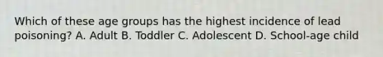 Which of these age groups has the highest incidence of lead poisoning? A. Adult B. Toddler C. Adolescent D. School-age child