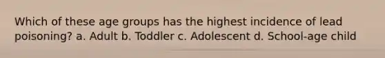 Which of these age groups has the highest incidence of lead poisoning? a. Adult b. Toddler c. Adolescent d. School-age child