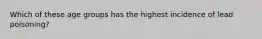 Which of these age groups has the highest incidence of lead poisoning?