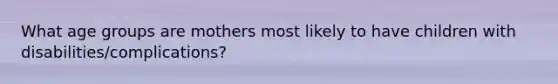 What age groups are mothers most likely to have children with disabilities/complications?