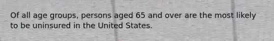 Of all age groups, persons aged 65 and over are the most likely to be uninsured in the United States.