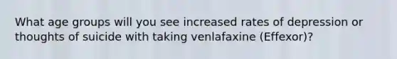 What age groups will you see increased rates of depression or thoughts of suicide with taking venlafaxine (Effexor)?