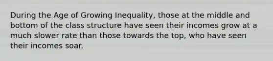 During the Age of Growing Inequality, those at the middle and bottom of the class structure have seen their incomes grow at a much slower rate than those towards the top, who have seen their incomes soar.