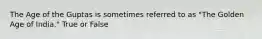 The Age of the Guptas is sometimes referred to as "The Golden Age of India." True or False