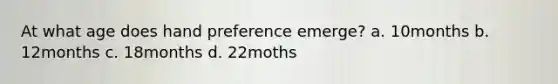 At what age does hand preference emerge? a. 10months b. 12months c. 18months d. 22moths