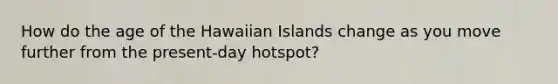 How do the age of the Hawaiian Islands change as you move further from the present-day hotspot?