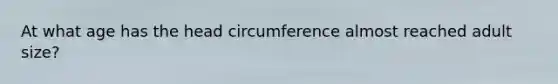 At what age has the head circumference almost reached adult size?