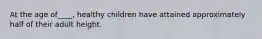 At the age of____, healthy children have attained approximately half of their adult height.