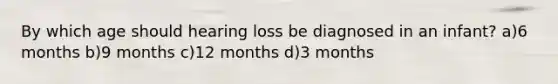 By which age should hearing loss be diagnosed in an infant? a)6 months b)9 months c)12 months d)3 months