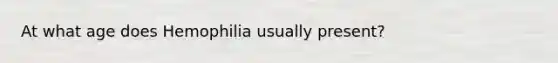 At what age does Hemophilia usually present?