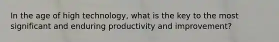 In the age of high technology, what is the key to the most significant and enduring productivity and improvement?