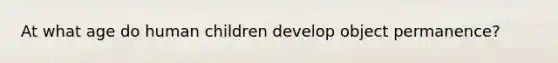 At what age do human children develop object permanence?