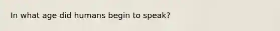 In what age did humans begin to speak?