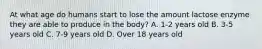 At what age do humans start to lose the amount lactose enzyme they are able to produce in the body? A. 1-2 years old B. 3-5 years old C. 7-9 years old D. Over 18 years old