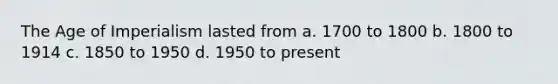 The Age of Imperialism lasted from a. 1700 to 1800 b. 1800 to 1914 c. 1850 to 1950 d. 1950 to present