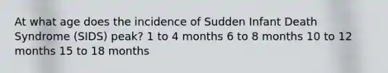 At what age does the incidence of Sudden Infant Death Syndrome (SIDS) peak? 1 to 4 months 6 to 8 months 10 to 12 months 15 to 18 months