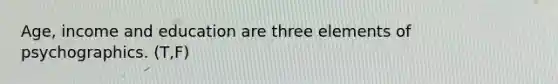 Age, income and education are three elements of psychographics. (T,F)