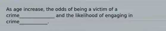 As age increase, the odds of being a victim of a crime_______________ and the likelihood of engaging in crime____________.